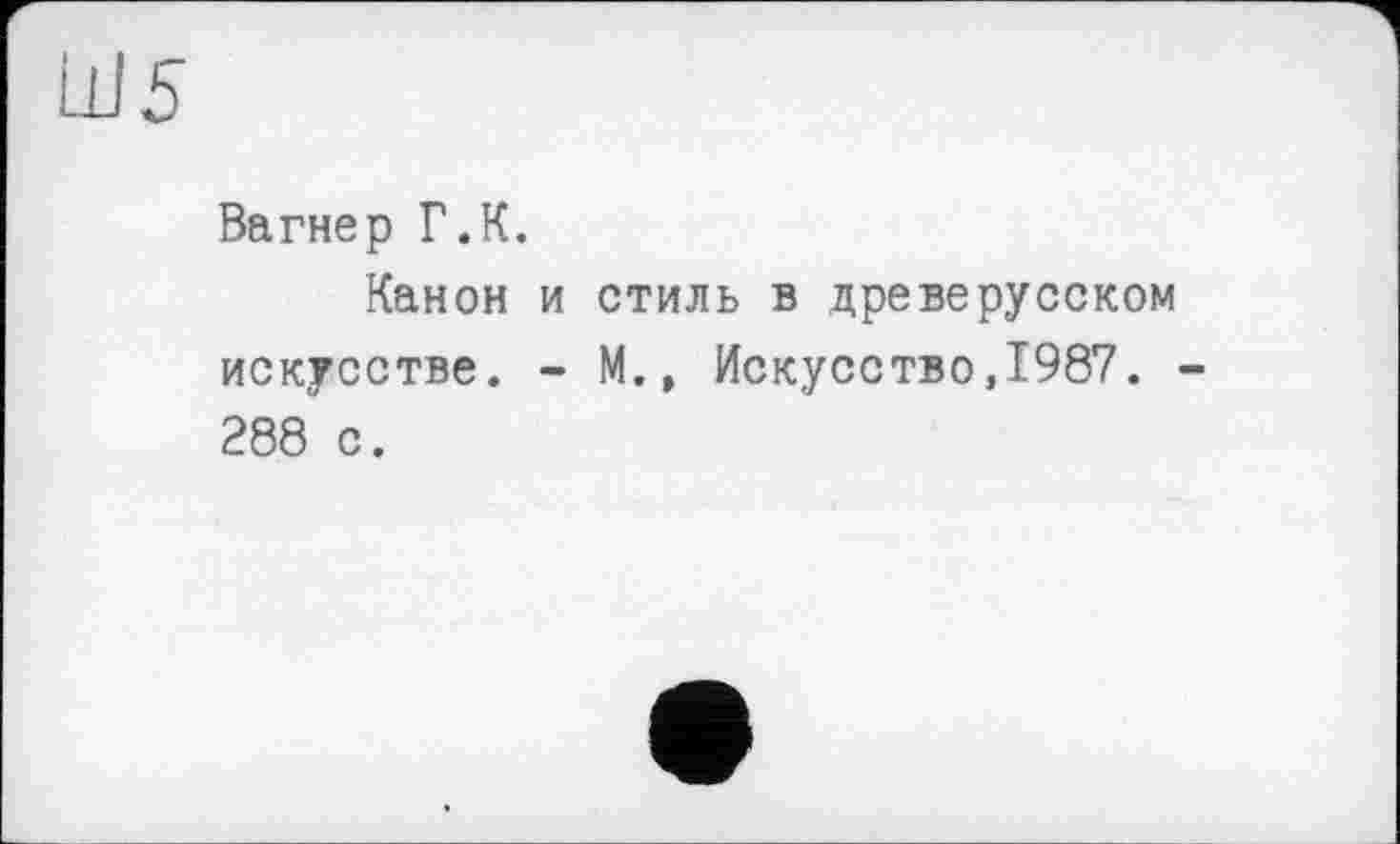 ﻿Ш5
Вагнер Г.К.
Канон и стиль в древерусском искусстве. - М., Искусство,1987. -288 с.